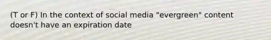 (T or F) In the context of social media "evergreen" content doesn't have an expiration date