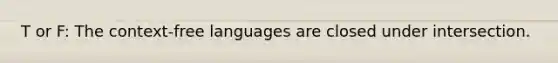 T or F: The context-free languages are closed under intersection.