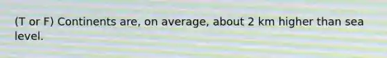 (T or F) Continents are, on average, about 2 km higher than sea level.