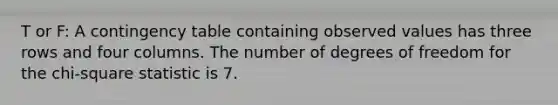 T or F: A contingency table containing observed values has three rows and four columns. The number of degrees of freedom for the chi-square statistic is 7.