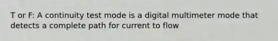 T or F: A continuity test mode is a digital multimeter mode that detects a complete path for current to flow