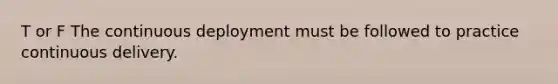 T or F The continuous deployment must be followed to practice continuous delivery.