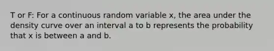 T or F: For a continuous random variable x, the area under the density curve over an interval a to b represents the probability that x is between a and b.