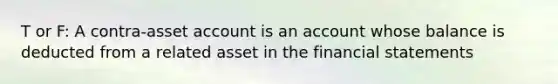 T or F: A contra-asset account is an account whose balance is deducted from a related asset in the <a href='https://www.questionai.com/knowledge/kFBJaQCz4b-financial-statements' class='anchor-knowledge'>financial statements</a>