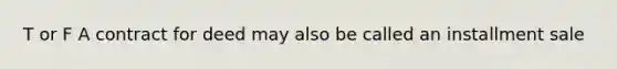 T or F A contract for deed may also be called an installment sale