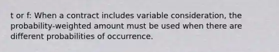 t or f: When a contract includes variable consideration, the probability-weighted amount must be used when there are different probabilities of occurrence.