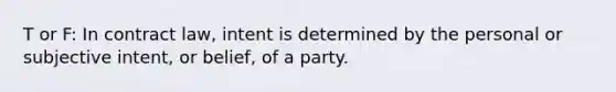 T or F: In contract law, intent is determined by the personal or subjective intent, or belief, of a party.