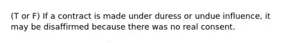 (T or F) If a contract is made under duress or undue influence, it may be disaffirmed because there was no real consent.