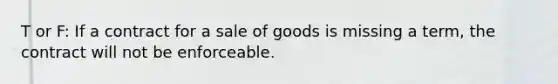 T or F: If a contract for a sale of goods is missing a term, the contract will not be enforceable.