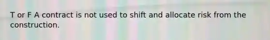 T or F A contract is not used to shift and allocate risk from the construction.