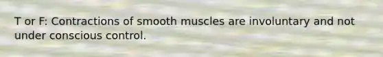 T or F: Contractions of smooth muscles are involuntary and not under conscious control.