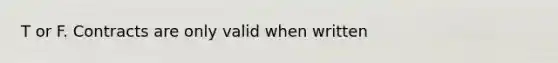 T or F. Contracts are only valid when written