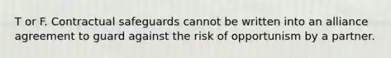 T or F. Contractual safeguards cannot be written into an alliance agreement to guard against the risk of opportunism by a partner.