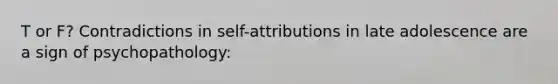 T or F? Contradictions in self-attributions in late adolescence are a sign of psychopathology: