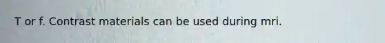 T or f. Contrast materials can be used during mri.