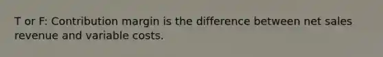 T or F: Contribution margin is the difference between net sales revenue and variable costs.