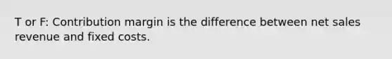 T or F: Contribution margin is the difference between <a href='https://www.questionai.com/knowledge/ksNDOTmr42-net-sales' class='anchor-knowledge'>net sales</a> revenue and fixed costs.