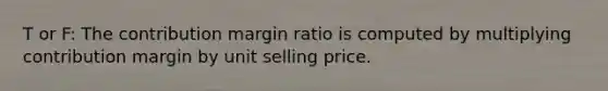 T or F: The contribution margin ratio is computed by multiplying contribution margin by unit selling price.