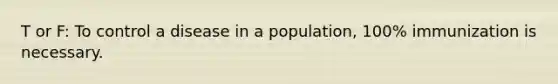 T or F: To control a disease in a population, 100% immunization is necessary.