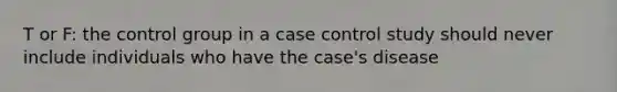 T or F: the control group in a case control study should never include individuals who have the case's disease