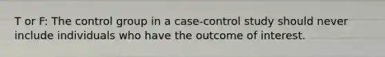 T or F: The control group in a case-control study should never include individuals who have the outcome of interest.