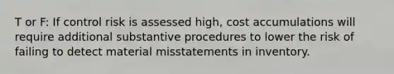 T or F: If control risk is assessed high, cost accumulations will require additional substantive procedures to lower the risk of failing to detect material misstatements in inventory.