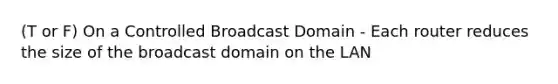 (T or F) On a Controlled Broadcast Domain - Each router reduces the size of the broadcast domain on the LAN