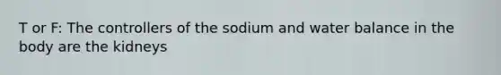 T or F: The controllers of the sodium and water balance in the body are the kidneys