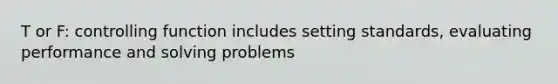 T or F: controlling function includes setting standards, evaluating performance and solving problems