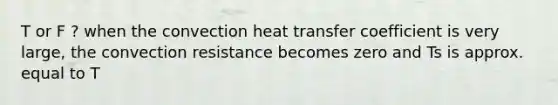 T or F ? when the convection heat transfer coefficient is very large, the convection resistance becomes zero and Ts is approx. equal to T