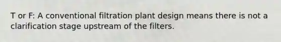 T or F: A conventional filtration plant design means there is not a clarification stage upstream of the filters.