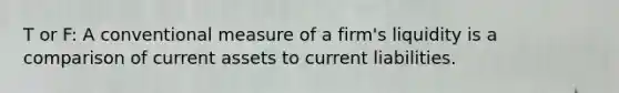 T or F: A conventional measure of a firm's liquidity is a comparison of current assets to current liabilities.