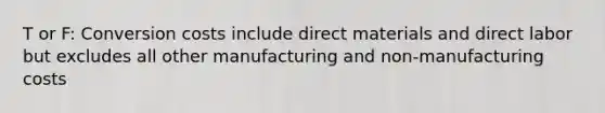 T or F: Conversion costs include direct materials and direct labor but excludes all other manufacturing and non-manufacturing costs