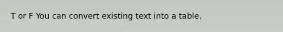 T or F You can convert existing text into a table.