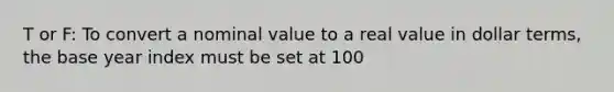 T or F: To convert a nominal value to a real value in dollar terms, the base year index must be set at 100