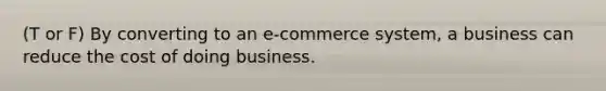 (T or F) By converting to an e-commerce system, a business can reduce the cost of doing business.