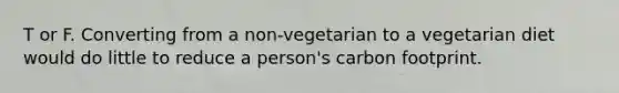 T or F. Converting from a non-vegetarian to a vegetarian diet would do little to reduce a person's carbon footprint.