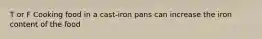 T or F Cooking food in a cast-iron pans can increase the iron content of the food