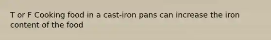 T or F Cooking food in a cast-iron pans can increase the iron content of the food