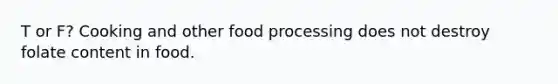 T or F? Cooking and other food processing does not destroy folate content in food.