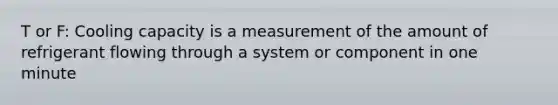 T or F: Cooling capacity is a measurement of the amount of refrigerant flowing through a system or component in one minute