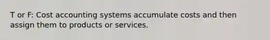 T or F: Cost accounting systems accumulate costs and then assign them to products or services.