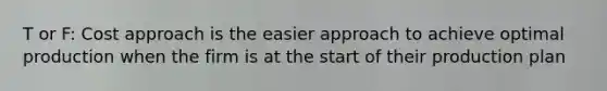 T or F: Cost approach is the easier approach to achieve optimal production when the firm is at the start of their production plan