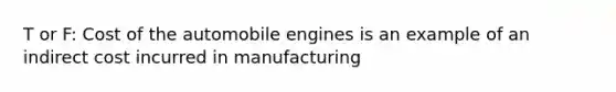 T or F: Cost of the automobile engines is an example of an indirect cost incurred in manufacturing