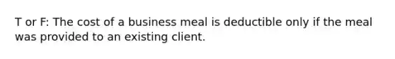 T or F: The cost of a business meal is deductible only if the meal was provided to an existing client.