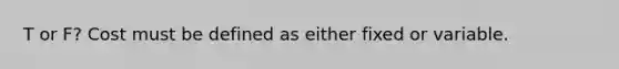 T or F? Cost must be defined as either fixed or variable.