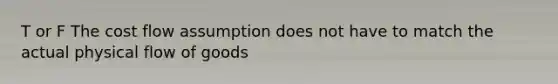 T or F The cost flow assumption does not have to match the actual physical flow of goods