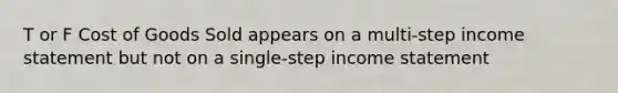 T or F Cost of Goods Sold appears on a multi-step income statement but not on a single-step income statement