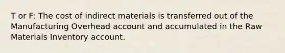 T or F: The cost of indirect materials is transferred out of the Manufacturing Overhead account and accumulated in the Raw Materials Inventory account.