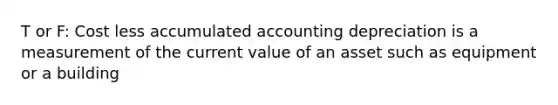 T or F: Cost less accumulated accounting depreciation is a measurement of the current value of an asset such as equipment or a building